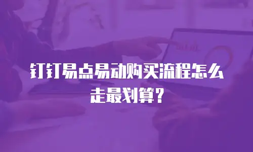 钉钉易点易动购买流程怎么走最划算？
