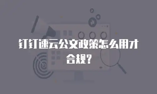 钉钉速云公文政策怎么用才合规？