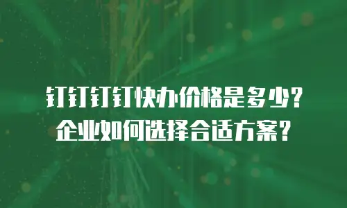 钉钉钉钉快办价格是多少？企业如何选择合适方案？