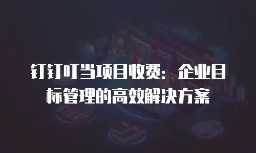 钉钉叮当项目收费：企业目标管理的高效解决方案