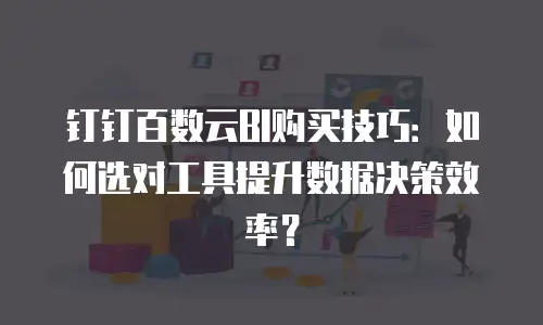 钉钉百数云BI购买技巧：如何选对工具提升数据决策效率？