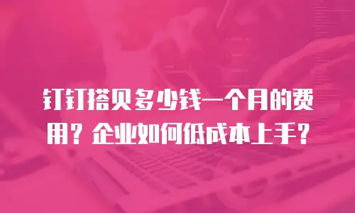 钉钉搭贝多少钱一个月的费用？企业如何低成本上手？