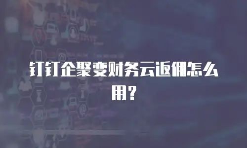 钉钉企聚变财务云返佣怎么用？