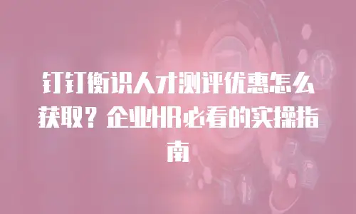 钉钉衡识人才测评优惠怎么获取？企业HR必看的实操指南