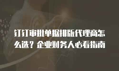 钉钉审批单据排版代理商怎么选？企业财务人必看指南