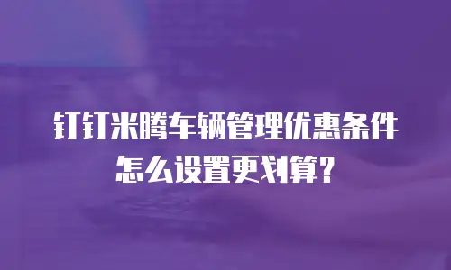 钉钉米腾车辆管理优惠条件怎么设置更划算？
