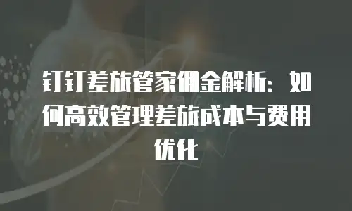 钉钉差旅管家佣金解析：如何高效管理差旅成本与费用优化
