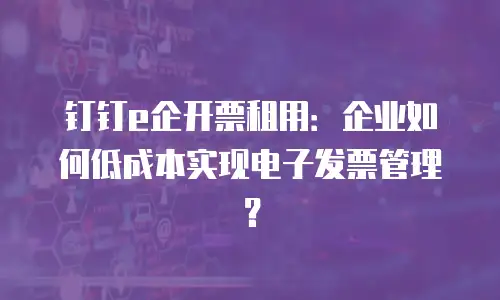 钉钉e企开票租用：企业如何低成本实现电子发票管理？