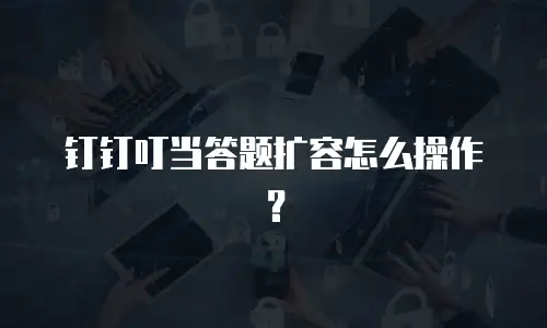 钉钉叮当答题扩容怎么操作？
