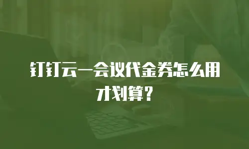 钉钉云一会议代金券怎么用才划算？
