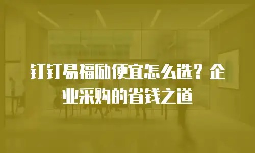 钉钉易福励便宜怎么选？企业采购的省钱之道