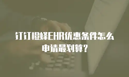 钉钉橙蜂EHR优惠条件怎么申请最划算？