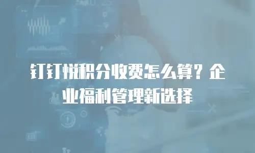 钉钉悦积分收费怎么算？企业福利管理新选择