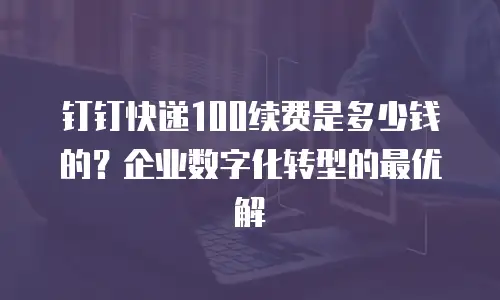钉钉快递100续费是多少钱的？企业数字化转型的最优解