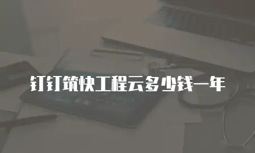 钉钉筑快工程云多少钱一年