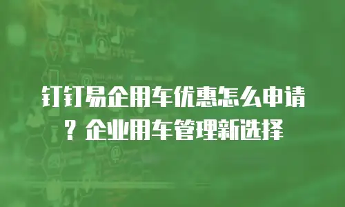 钉钉易企用车优惠怎么申请？企业用车管理新选择