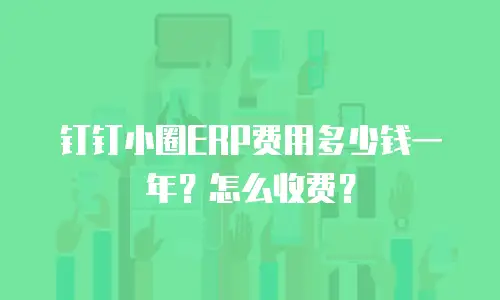 钉钉小圈ERP费用多少钱一年？怎么收费？