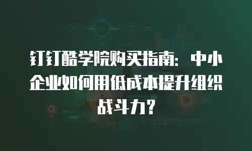 钉钉酷学院购买指南：中小企业如何用低成本提升组织战斗力？