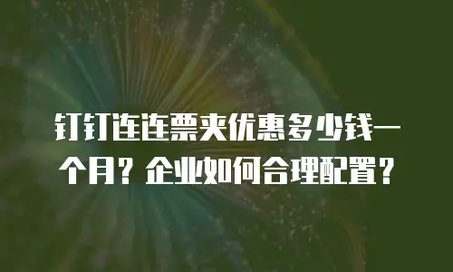 钉钉连连票夹优惠多少钱一个月？企业如何合理配置？