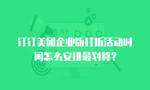 钉钉美团企业版打折活动时间怎么安排最划算？