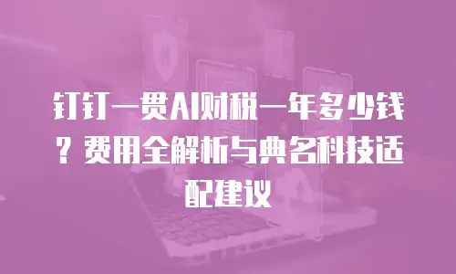 钉钉一贯AI财税一年多少钱？费用全解析与典名科技适配建议