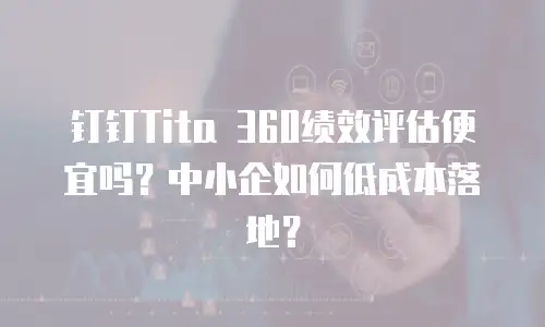 钉钉Tita 360绩效评估便宜吗？中小企如何低成本落地？
