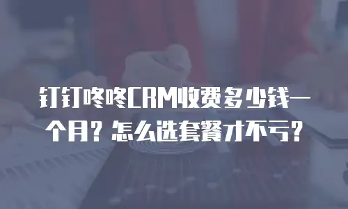钉钉咚咚CRM收费多少钱一个月？怎么选套餐才不亏？