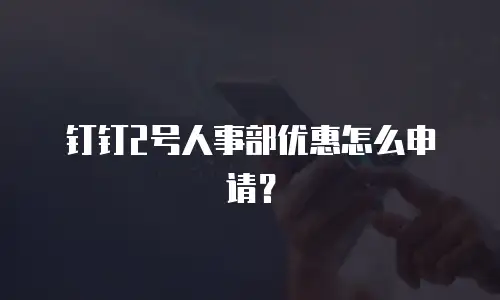 钉钉2号人事部优惠怎么申请？