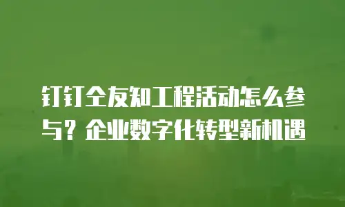 钉钉仝友知工程活动怎么参与？企业数字化转型新机遇