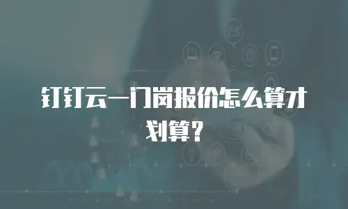 钉钉云一门岗报价怎么算才划算？