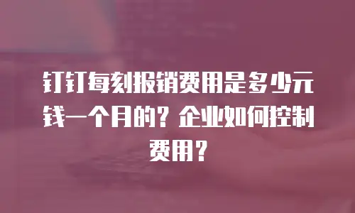钉钉每刻报销费用是多少元钱一个月的？企业如何控制费用？