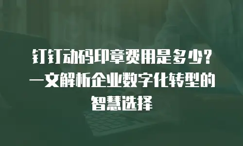 钉钉动码印章费用是多少？一文解析企业数字化转型的智慧选择