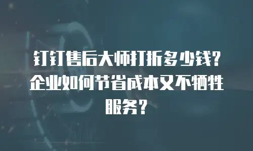 钉钉售后大师打折多少钱？企业如何节省成本又不牺牲服务？