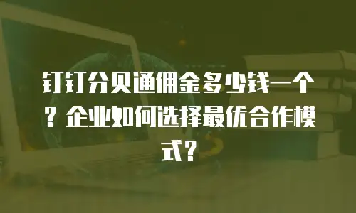 钉钉分贝通佣金多少钱一个？企业如何选择最优合作模式？