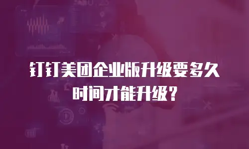 钉钉美团企业版升级要多久时间才能升级？