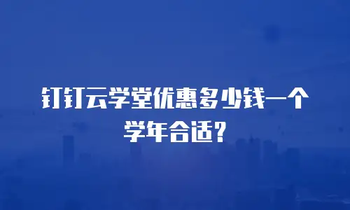 钉钉云学堂优惠多少钱一个学年合适？