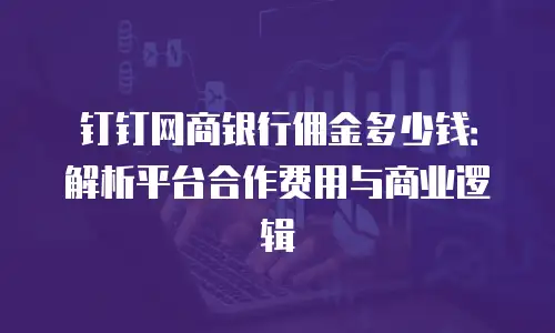 钉钉网商银行佣金多少钱：解析平台合作费用与商业逻辑