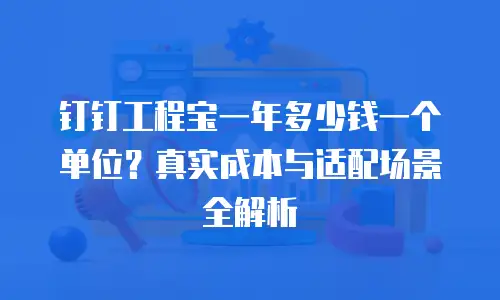 钉钉工程宝一年多少钱一个单位？真实成本与适配场景全解析