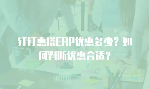 钉钉惠搭ERP优惠多少？如何判断优惠合适？