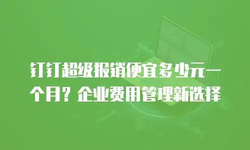 钉钉超级报销便宜多少元一个月？企业费用管理新选择