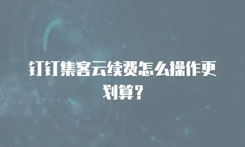 钉钉集客云续费怎么操作更划算？