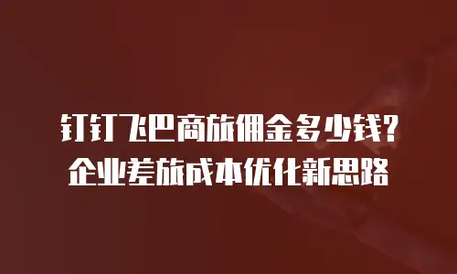 钉钉飞巴商旅佣金多少钱？企业差旅成本优化新思路