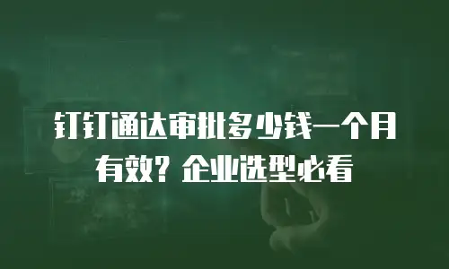 钉钉通达审批多少钱一个月有效？企业选型必看