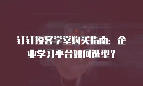 钉钉授客学堂购买指南：企业学习平台如何选型？