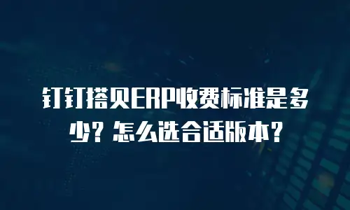 钉钉搭贝ERP收费标准是多少？怎么选合适版本？