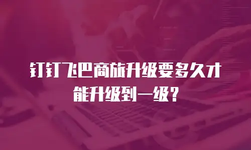 钉钉飞巴商旅升级要多久才能升级到一级？