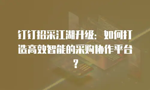 钉钉招采江湖升级：如何打造高效智能的采购协作平台？
