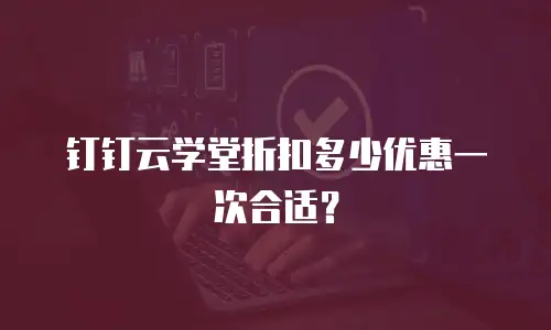 钉钉云学堂折扣多少优惠一次合适？