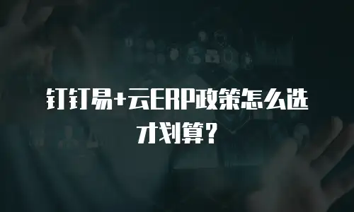 钉钉易+云ERP政策怎么选才划算？