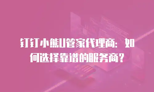 钉钉小熊U管家代理商：如何选择靠谱的服务商？